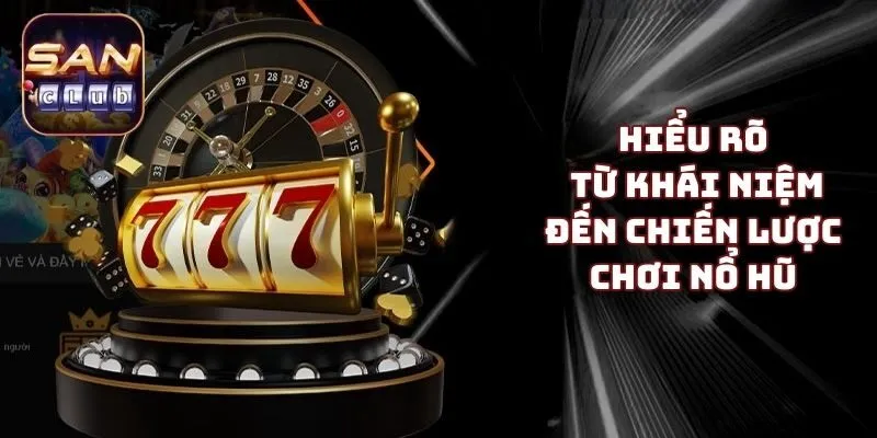 Hiểu rõ từ khái niệm đến chiến lược chơi nổ hũ