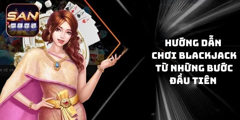 Hướng dẫn chơi Blackjack từ những bước đầu tiên