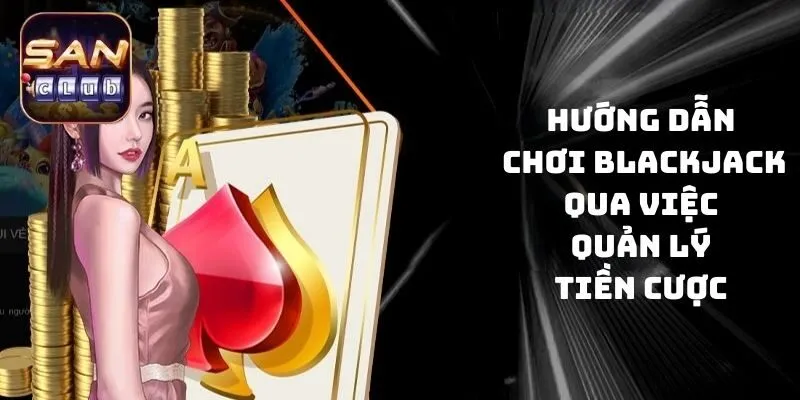 Hướng dẫn chơi Blackjack qua việc quản lý tiền cược